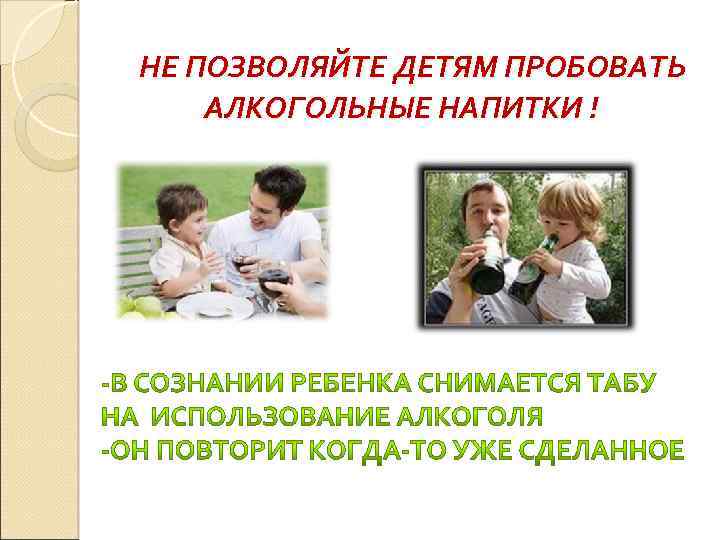 НЕ ПОЗВОЛЯЙТЕ ДЕТЯМ ПРОБОВАТЬ АЛКОГОЛЬНЫЕ НАПИТКИ ! 