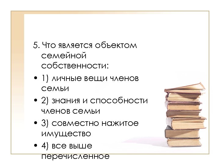 5. Что является объектом семейной собственности: • 1) личные вещи членов семьи • 2)