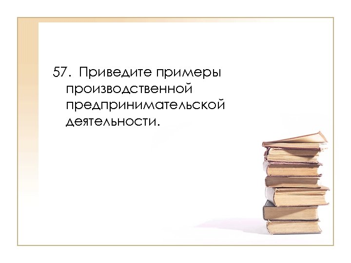 57. Приведите примеры производственной предпринимательской деятельности. 