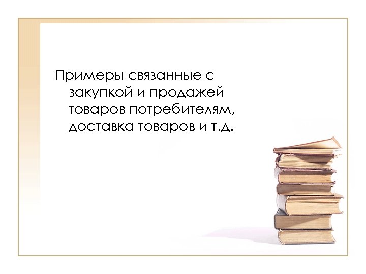 Примеры связанные с закупкой и продажей товаров потребителям, доставка товаров и т. д. 