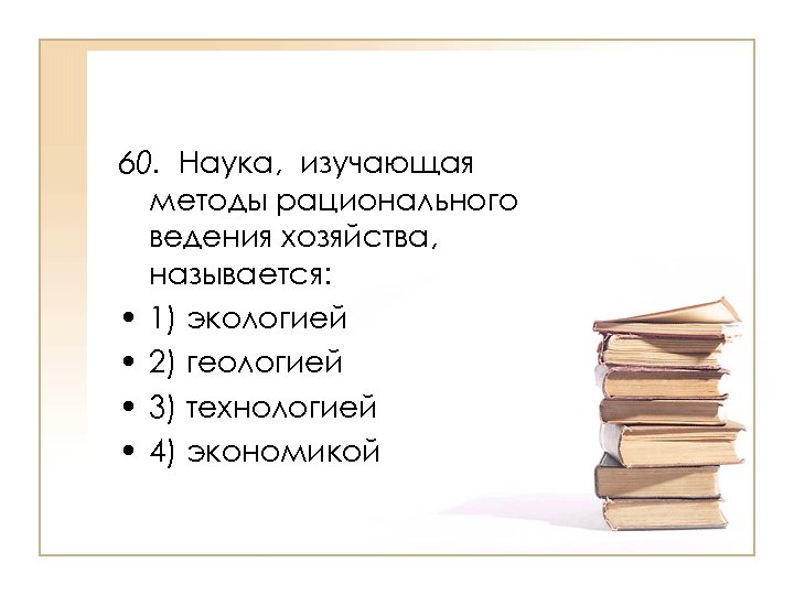 60. Наука, изучающая методы рационального ведения хозяйства, называется: • 1) экологией • 2) геологией