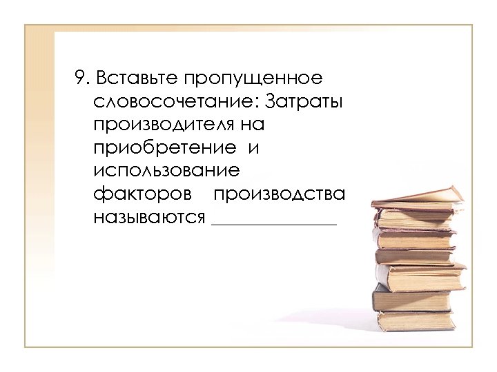 9. Вставьте пропущенное словосочетание: Затраты производителя на приобретение и использование факторов производства называются _______