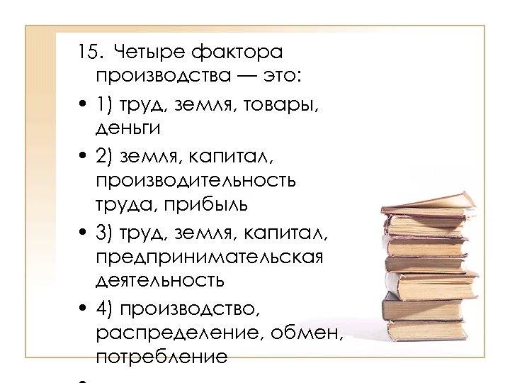 15. Четыре фактора производства — это: • 1) труд, земля, товары, деньги • 2)