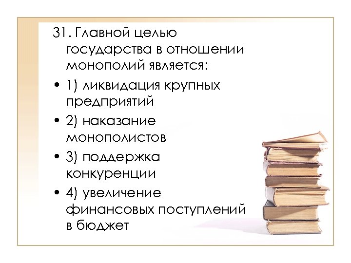 31. Главной целью государства в отношении монополий является: • 1) ликвидация крупных предприятий •