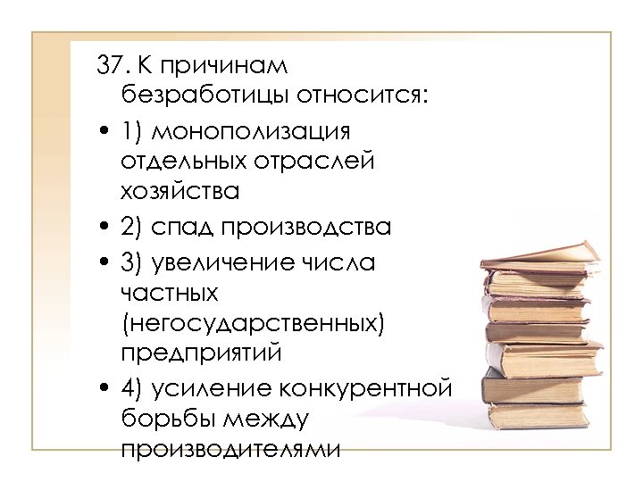 37. К причинам безработицы относится: • 1) монополизация отдельных отраслей хозяйства • 2) спад