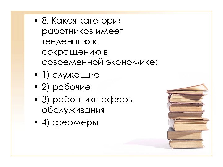  • 8. Какая категория работников имеет тенденцию к сокращению в современной экономике: •
