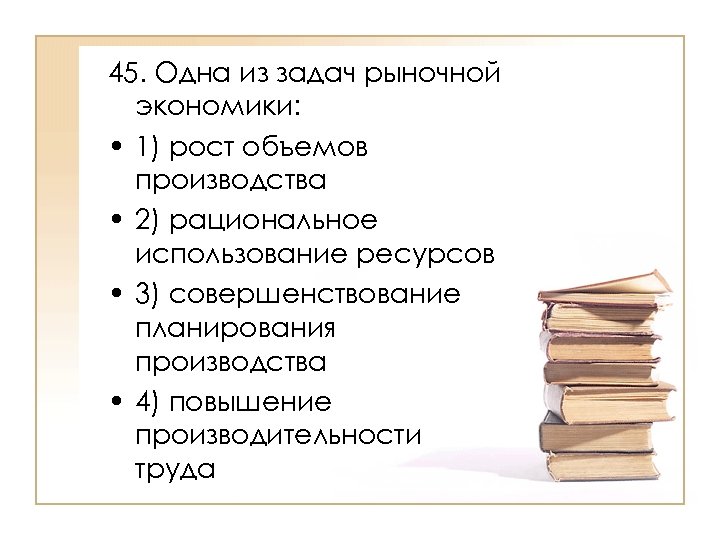 45. Одна из задач рыночной экономики: • 1) рост объемов производства • 2) рациональное