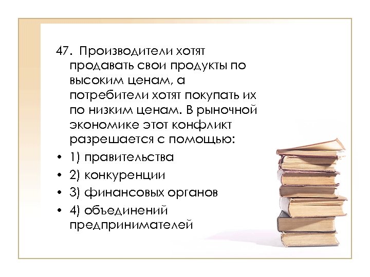 47. Производители хотят продавать свои продукты по высоким ценам, а потребители хотят покупать их