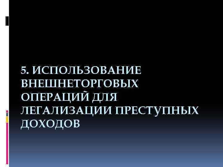 5. ИСПОЛЬЗОВАНИЕ ВНЕШНЕТОРГОВЫХ ОПЕРАЦИЙ ДЛЯ ЛЕГАЛИЗАЦИИ ПРЕСТУПНЫХ ДОХОДОВ 