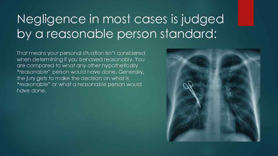 Negligence in most cases is judged by a reasonable person standard: That means your
