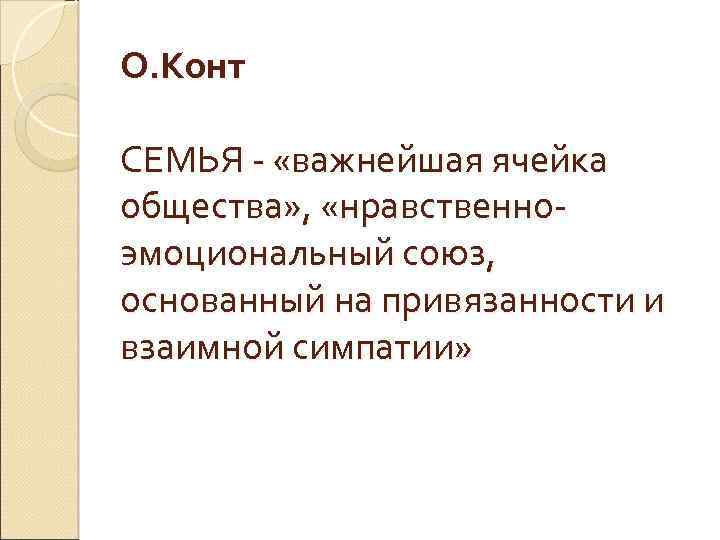 О. Конт СЕМЬЯ - «важнейшая ячейка общества» , «нравственноэмоциональный союз, основанный на привязанности и
