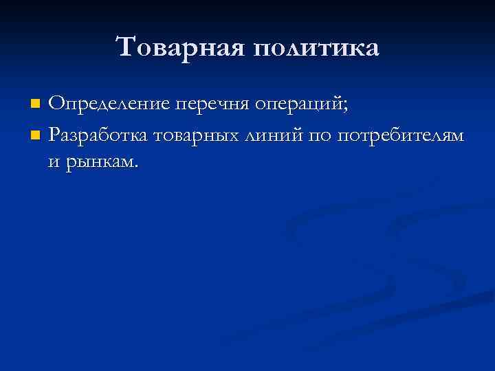 Товарная политика Определение перечня операций; n Разработка товарных линий по потребителям и рынкам. n