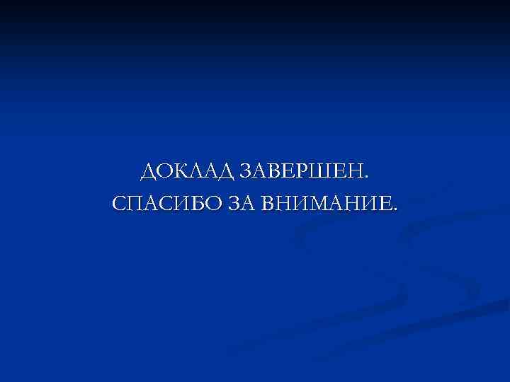 ДОКЛАД ЗАВЕРШЕН. СПАСИБО ЗА ВНИМАНИЕ. 