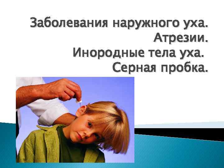 Заболевания наружного уха. Атрезии. Инородные тела уха. Серная пробка. 
