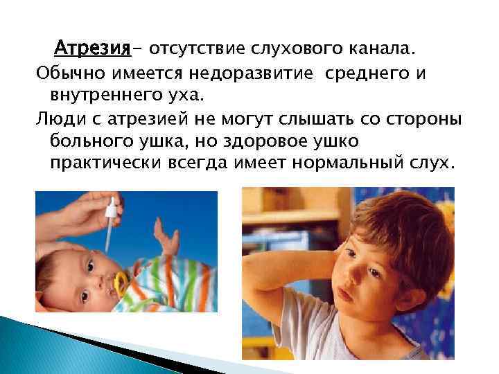 Атрезия- отсутствие слухового канала. Обычно имеется недоразвитие среднего и внутреннего уха. Люди с атрезией