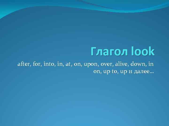 Глагол look after, for, into, in, at, on, upon, over, alive, down, in on,