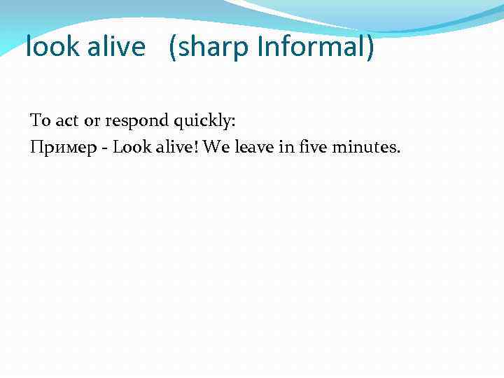 look alive (sharp Informal) To act or respond quickly: Пример - Look alive! We