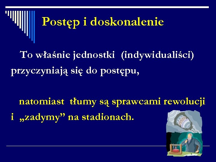 Postęp i doskonalenie To właśnie jednostki (indywidualiści) przyczyniają się do postępu, natomiast tłumy są