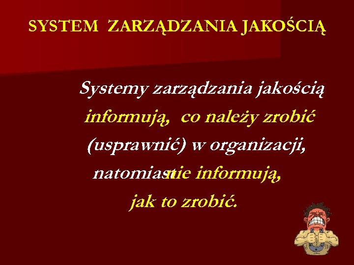 SYSTEM ZARZĄDZANIA JAKOŚCIĄ Systemy zarządzania jakością informują, co należy zrobić (usprawnić) w organizacji, natomiast