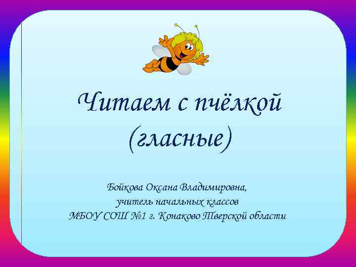 Читаем с пчёлкой (гласные) Бойкова Оксана Владимировна, учитель начальных классов МБОУ СОШ № 1