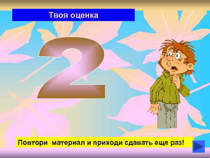 Твоя оценка Повтори материал и приходи сдавать еще раз! 