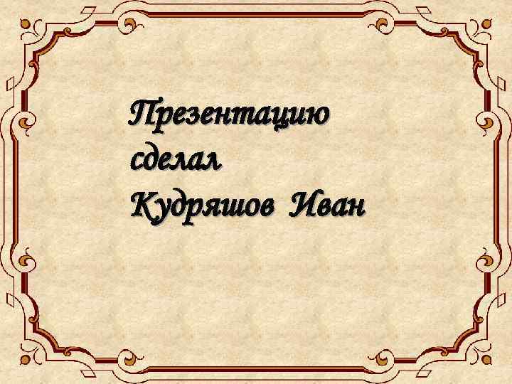Презентацию сделал Кудряшов Иван 