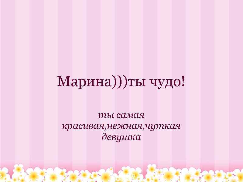 Марина)))ты чудо! ты самая красивая, нежная, чуткая девушка 