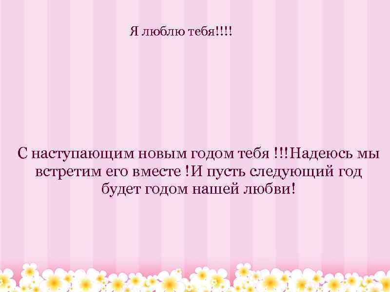  Я люблю тебя!!!! С наступающим новым годом тебя !!!Надеюсь мы встретим его вместе
