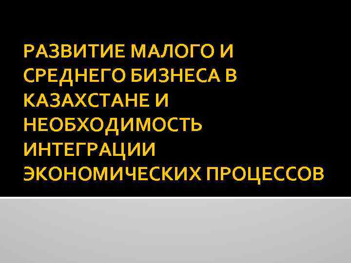 РАЗВИТИЕ МАЛОГО И СРЕДНЕГО БИЗНЕСА В КАЗАХСТАНЕ И НЕОБХОДИМОСТЬ ИНТЕГРАЦИИ ЭКОНОМИЧЕСКИХ ПРОЦЕССОВ 