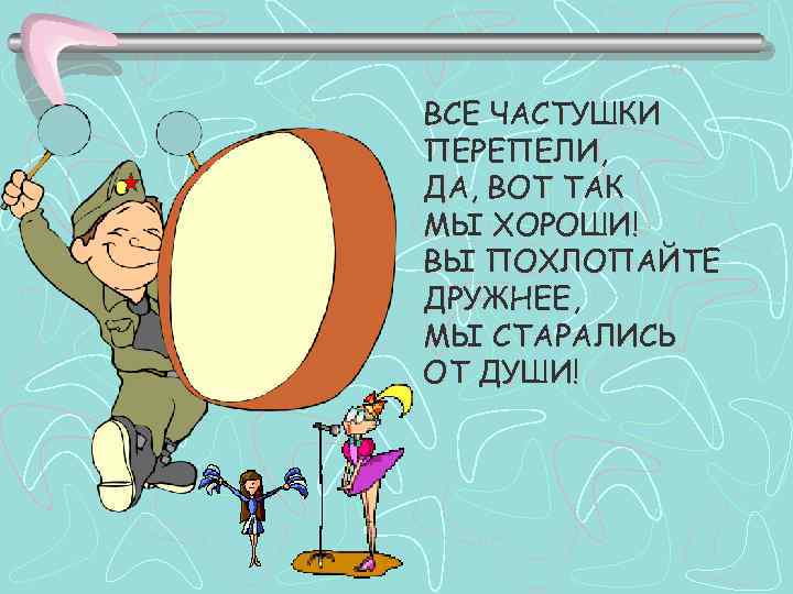 ВСЕ ЧАСТУШКИ ПЕРЕПЕЛИ, ДА, ВОТ ТАК МЫ ХОРОШИ! ВЫ ПОХЛОПАЙТЕ ДРУЖНЕЕ, МЫ СТАРАЛИСЬ ОТ