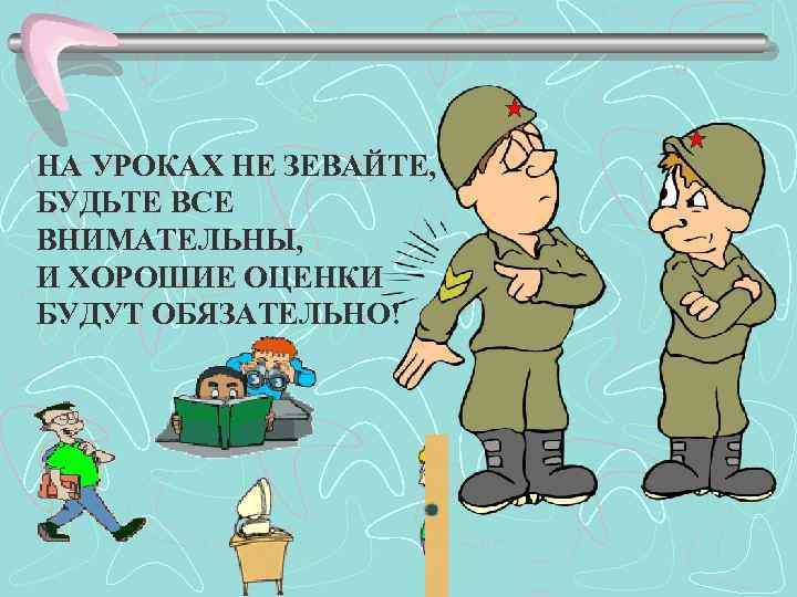 НА УРОКАХ НЕ ЗЕВАЙТЕ, БУДЬТЕ ВСЕ ВНИМАТЕЛЬНЫ, И ХОРОШИЕ ОЦЕНКИ БУДУТ ОБЯЗАТЕЛЬНО! 