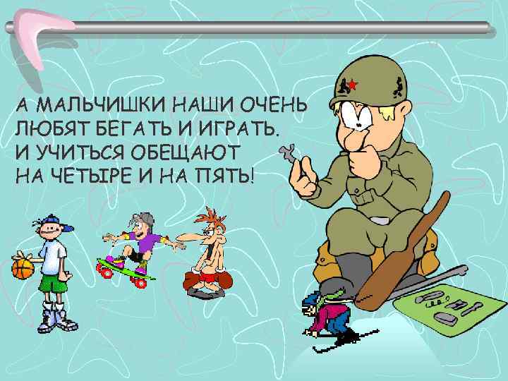 А МАЛЬЧИШКИ НАШИ ОЧЕНЬ ЛЮБЯТ БЕГАТЬ И ИГРАТЬ. И УЧИТЬСЯ ОБЕЩАЮТ НА ЧЕТЫРЕ И
