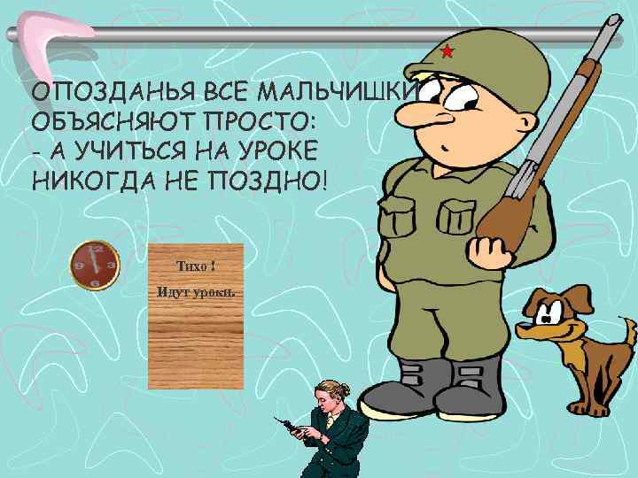 ОПОЗДАНЬЯ ВСЕ МАЛЬЧИШКИ ОБЪЯСНЯЮТ ПРОСТО: - А УЧИТЬСЯ НА УРОКЕ НИКОГДА НЕ ПОЗДНО! Тихо
