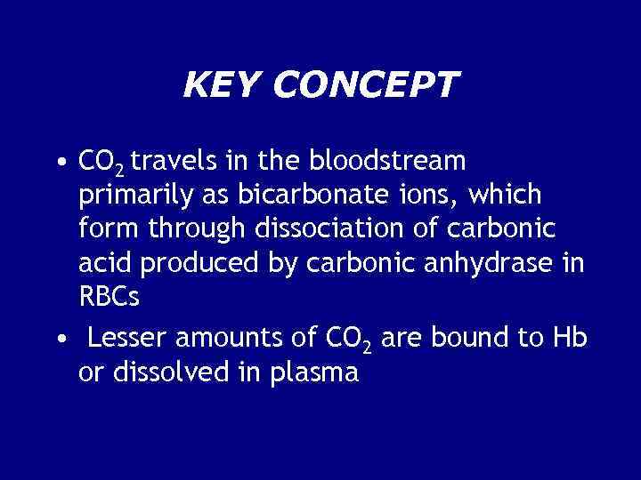 KEY CONCEPT • CO 2 travels in the bloodstream primarily as bicarbonate ions, which