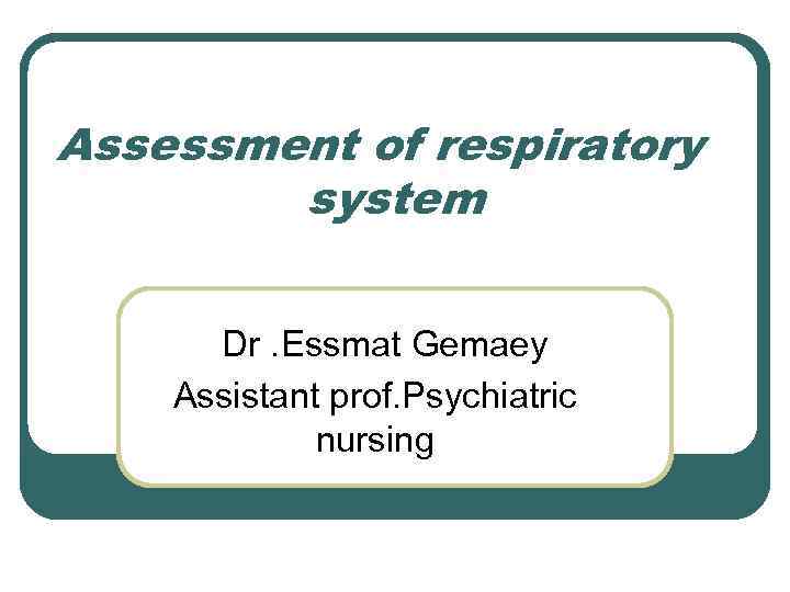 Assessment of respiratory system Dr. Essmat Gemaey Assistant prof. Psychiatric nursing 