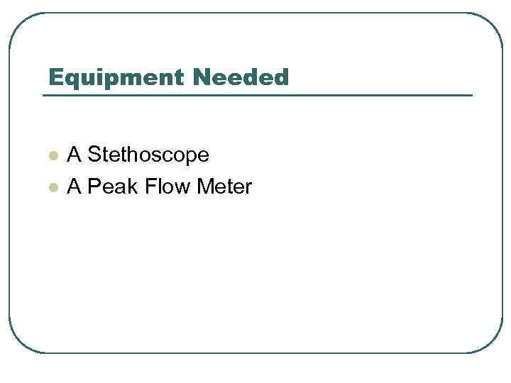 Equipment Needed l l A Stethoscope A Peak Flow Meter 