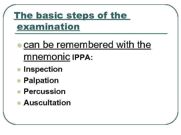 The basic steps of the examination l can be remembered with the mnemonic IPPA: