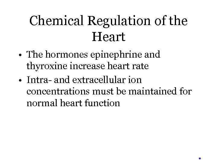 Chemical Regulation of the Heart • The hormones epinephrine and thyroxine increase heart rate