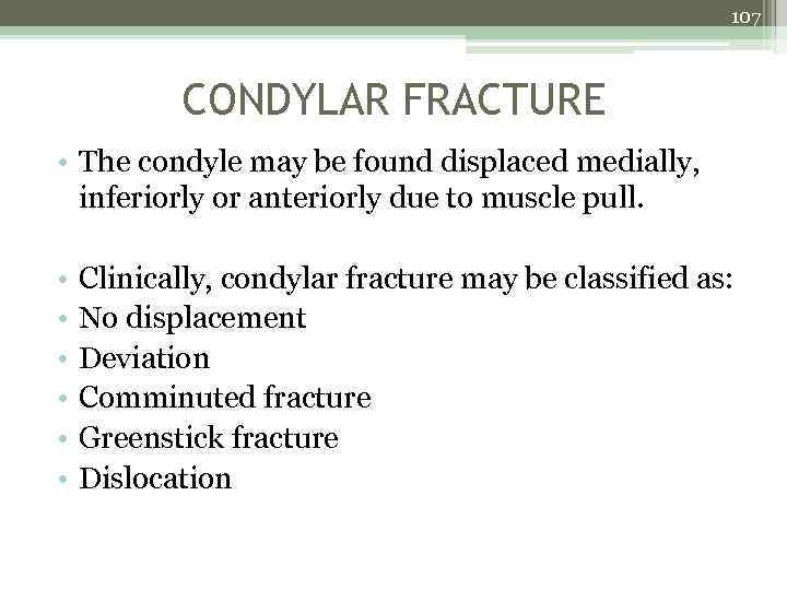 107 CONDYLAR FRACTURE • The condyle may be found displaced medially, inferiorly or anteriorly