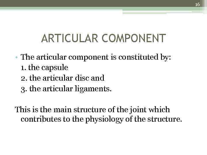 16 ARTICULAR COMPONENT • The articular component is constituted by: 1. the capsule 2.