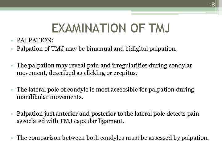 78 EXAMINATION OF TMJ • PALPATION: • Palpation of TMJ may be bimanual and