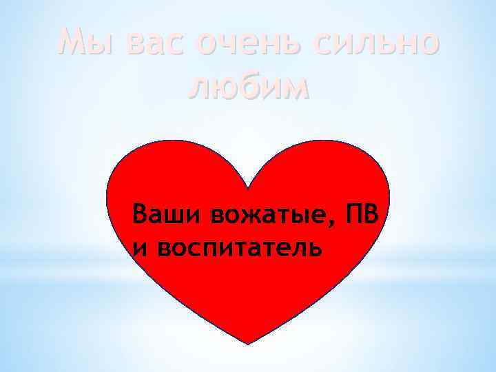 Мы вас очень сильно любим Ваши вожатые, ПВ и воспитатель 