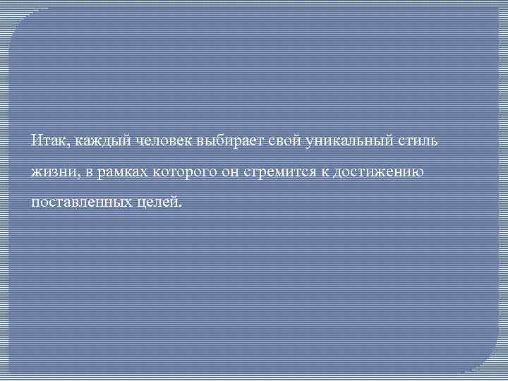 Итак, каждый человек выбирает свой уникальный стиль жизни, в рамках которого он стремится к