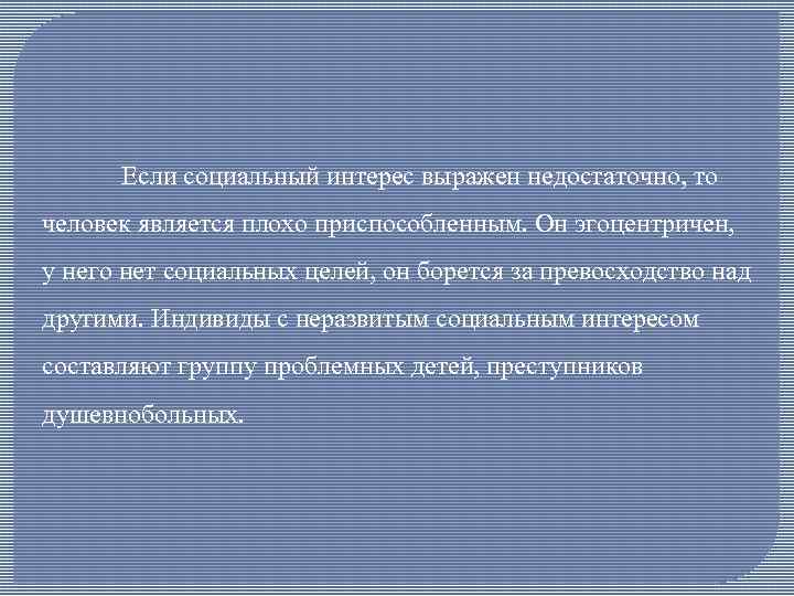Если социальный интерес выражен недостаточно, то человек является плохо приспособленным. Он эгоцентричен, у него