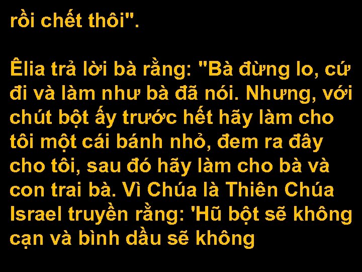 rồi chết thôi". Êlia trả lời bà rằng: "Bà đừng lo, cứ đi và