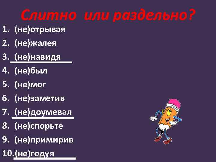 Слитно или раздельно? 1. (не)отрывая 2. (не)жалея 3. (не)навидя 4. (не)был 5. (не)мог 6.