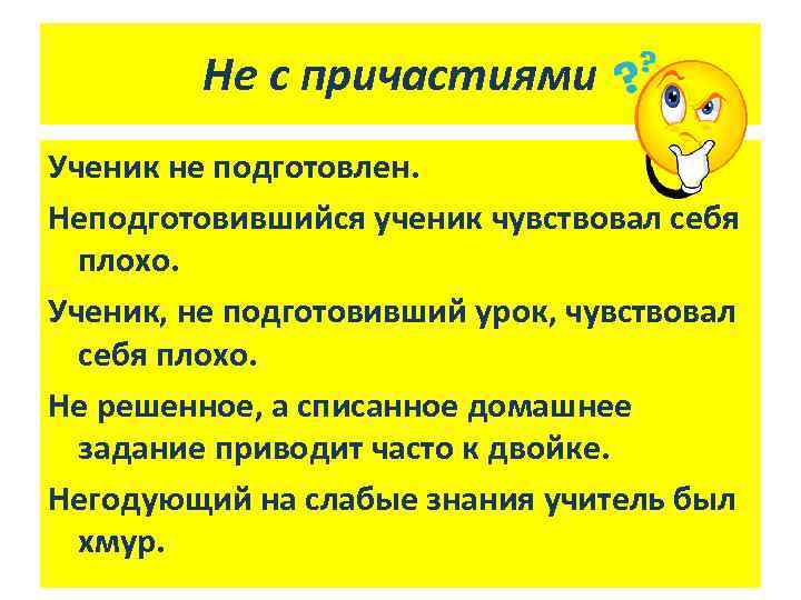 Не с причастиями Ученик не подготовлен. Неподготовившийся ученик чувствовал себя плохо. Ученик, не подготовивший