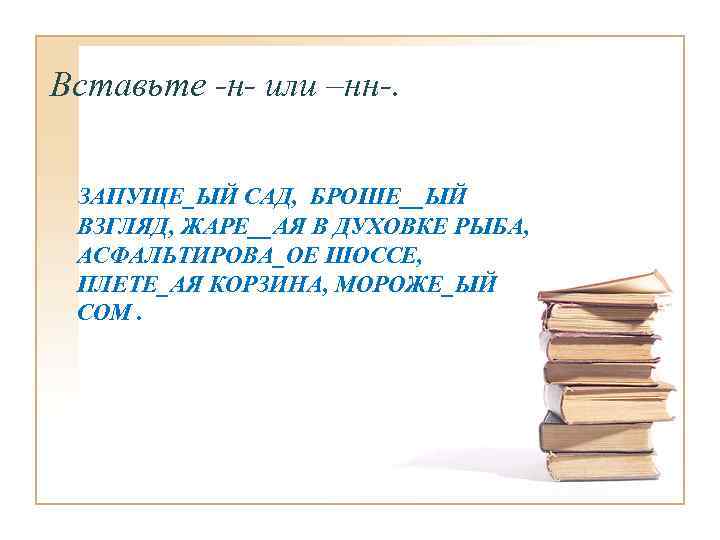 Вставьте -н- или –нн-. ЗАПУЩЕ_ЫЙ САД, БРОШЕ__ЫЙ ВЗГЛЯД, ЖАРЕ__АЯ В ДУХОВКЕ РЫБА, АСФАЛЬТИРОВА_ОЕ ШОССЕ,