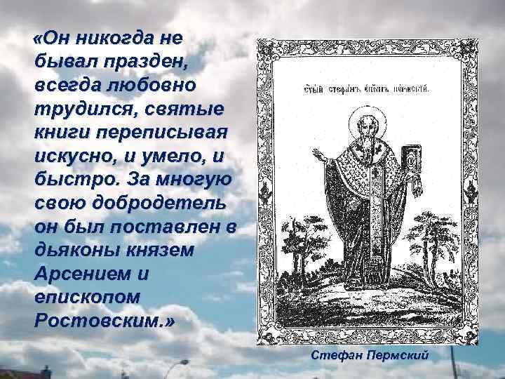  «Он никогда не бывал празден, всегда любовно трудился, святые книги переписывая искусно, и