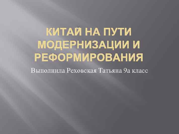 КИТАЙ НА ПУТИ МОДЕРНИЗАЦИИ И РЕФОРМИРОВАНИЯ Выполнила Реховская Татьяна 9 а класс 